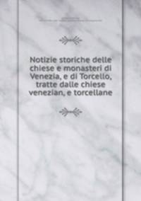 Notizie storiche delle chiese e monasteri di Venezia, e di Torcello, tratte dalle chiese venezian, e torcellane