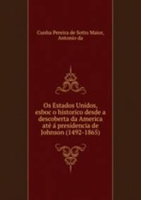 Os Estados Unidos, esboc?o historico desde a descoberta da America ate? a? presidencia de Johnson (1492-1865)