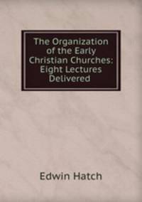 The Organization of the Early Christian Churches: Eight Lectures Delivered .
