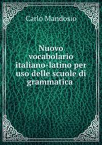 Nuovo vocabolario italiano-latino per uso delle scuole di grammatica .
