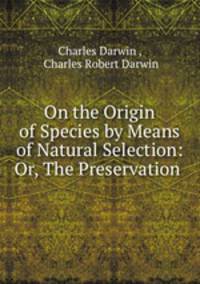 On the Origin of Species by Means of Natural Selection: Or, The Preservation .
