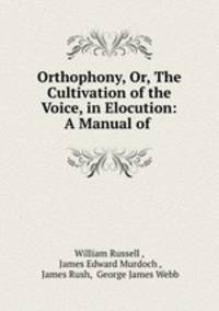 Orthophony, Or, The Cultivation of the Voice, in Elocution: A Manual of .