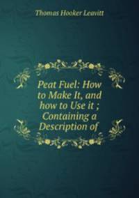 Peat Fuel: How to Make It, and how to Use it ; Containing a Description of .