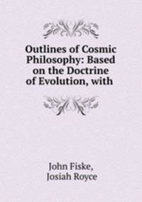 Outlines of Cosmic Philosophy: Based on the Doctrine of Evolution, with .