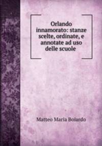 Orlando innamorato: stanze scelte, ordinate, e annotate ad uso delle scuole .
