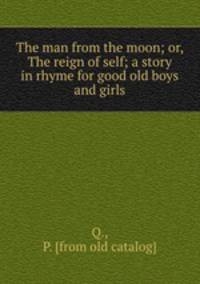 The man from the moon; or, The reign of self; a story in rhyme for good old boys and girls