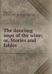The dancimg imps of the wine; or, Stories and fables
