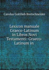 Lexicon manuale Graeco-Latinum in Libros Novi Testamenti: Graeco-Latinum in .