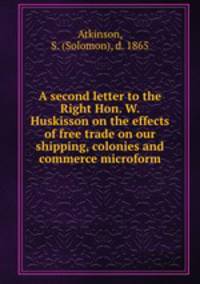 A second letter to the Right Hon. W. Huskisson on the effects of free trade on our shipping, colonies and commerce microform
