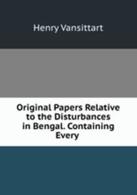Original Papers Relative to the Disturbances in Bengal. Containing Every .