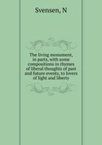 The living monument, in parts, with some compositions in rhymes of liberal thoughts of past and future events, to lovers of light and liberty