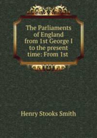 The Parliaments of England from 1st George I to the present time: From 1st .