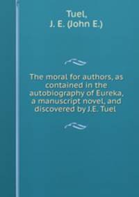 The moral for authors, as contained in the autobiography of Eureka, a manuscript novel, and discovered by J.E. Tuel