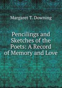 Pencilings and Sketches of the Poets: A Record of Memory and Love