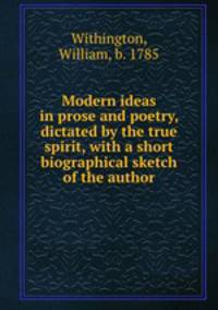 Modern ideas in prose and poetry, dictated by the true spirit, with a short biographical sketch of the author