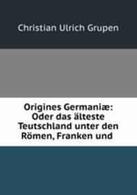Origines Germani?: Oder das alteste Teutschland unter den Romen, Franken und .