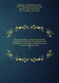 Revue britannique : revue internationale reproduisant les articles de meilleurs crits periodiques de l`tranger, compl`ets par des articles originaux, 1838. 13