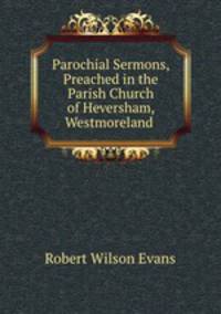 Parochial Sermons, Preached in the Parish Church of Heversham, Westmoreland .