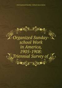 Organized Sunday-school Work in America, 1905-1908: Triennial Survey of .