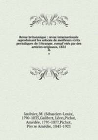 Revue britannique : revue internationale reproduisant les articles de meilleurs crits periodiques de l`tranger, compl`ets par des articles originaux, 1835. 16