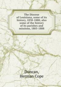 The Diocese of Louisiana, some of its history, 1838-1888; also some of the history of its parishes and missions, 1805-1888