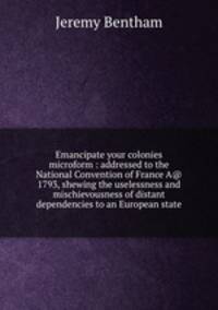 Emancipate your colonies microform : addressed to the National Convention of France A@ 1793, shewing the uselessness and mischievousness of distant dependencies to an European state