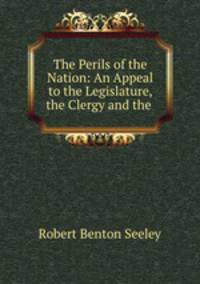 The Perils of the Nation: An Appeal to the Legislature, the Clergy and the .