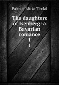 The daughters of Isenberg: a Bavarian romance. 1