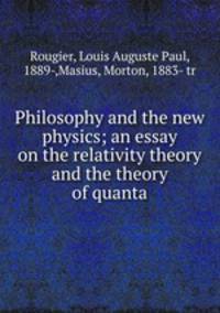 Philosophy and the new physics; an essay on the relativity theory and the theory of quanta