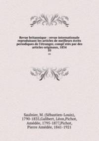 Revue britannique : revue internationale reproduisant les articles de meilleurs crits periodiques de l`tranger, compl`ets par des articles originaux, 1834. 10