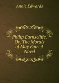 Philip Earnscliffe, Or, The Morals of May Fair: A Novel