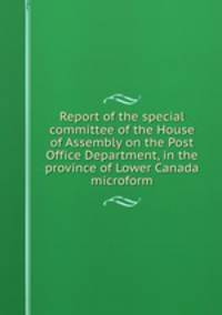 Report of the special committee of the House of Assembly on the Post Office Department, in the province of Lower Canada microform