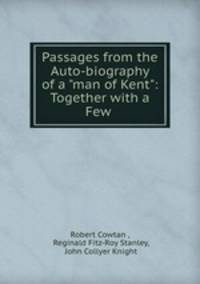Passages from the Auto-biography of a "man of Kent": Together with a Few .