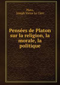 Pensees de Platon sur la religion, la morale, la politique