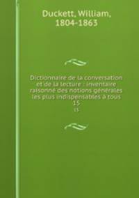 Dictionnaire de la conversation et de la lecture : inventaire raisonne des notions generales les plus indispensables a tous