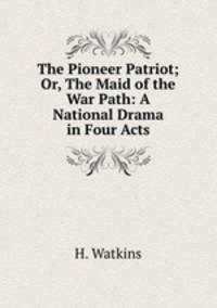 The Pioneer Patriot; Or, The Maid of the War Path: A National Drama in Four Acts