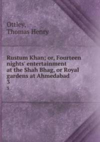 Rustum Khan; or, Fourteen nights` entertainment at the Shah Bhag, or Royal gardens at Ahmedabad . 3