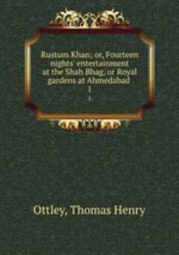 Rustum Khan; or, Fourteen nights` entertainment at the Shah Bhag, or Royal gardens at Ahmedabad . 1
