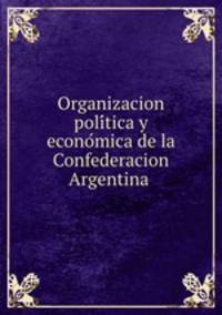 Organizacion poli?tica y econo?mica de la Confederacion Argentina