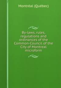 By-laws, rules, regulations and ordinances of the Common-Council of the City of Montreal microform