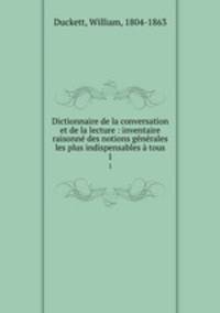 Dictionnaire de la conversation et de la lecture : inventaire raisonne des notions generales les plus indispensables a tous