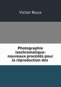 Photographie isochromatique: nouveaux procedes pour la reproduction des .