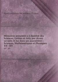 Mmoires presents a L`Institut des Sciences, Lettres et Arts, par divers savants t lus dans ses assembles : Sciences, Mathmatiques et Physiques. XV - XV