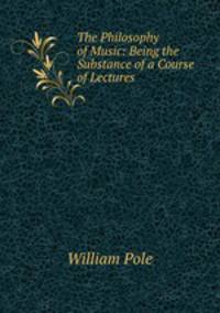The Philosophy of Music: Being the Substance of a Course of Lectures .