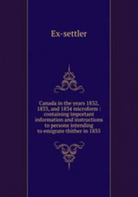 Canada in the years 1832, 1833, and 1834 microform : containing important information and instructions to persons intending to emigrate thither in 1835
