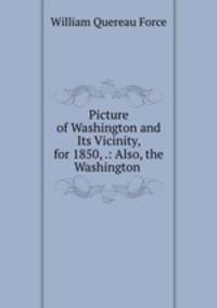 Picture of Washington and Its Vicinity, for 1850, .: Also, the Washington .