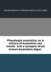 Phycologia australica; or, A history of Australian sea weeds . and a synopsis of all known Australian Algae