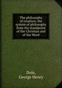 The philosophy of creation; the system of philosophy from the standpoint of the Christian and of the Word