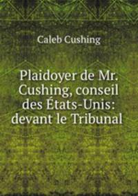 Plaidoyer de Mr. Cushing, conseil des Etats-Unis: devant le Tribunal .