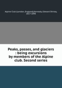Peaks, passes, and glaciers : being excursions by members of the Alpine club. Second series